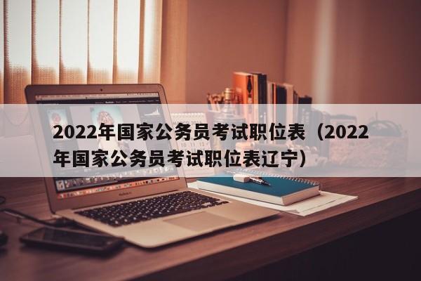 2022年国家公务员考试职位表（2022年国家公务员考试职位表辽宁）