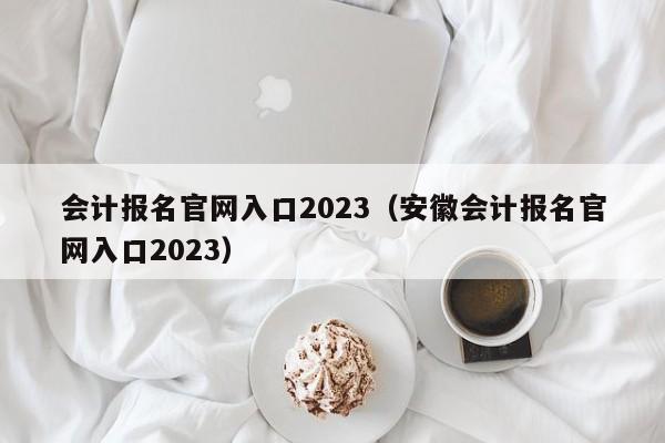 会计报名官网入口2023（安徽会计报名官网入口2023）