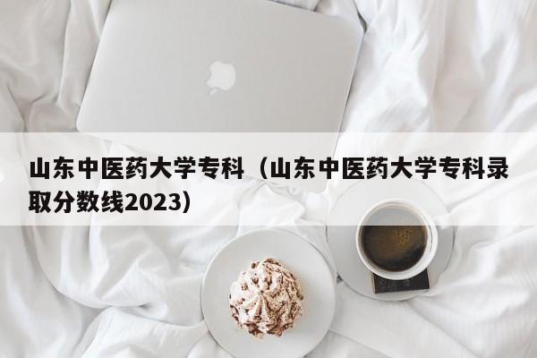 山东中医药大学专科（山东中医药大学专科录取分数线2023）