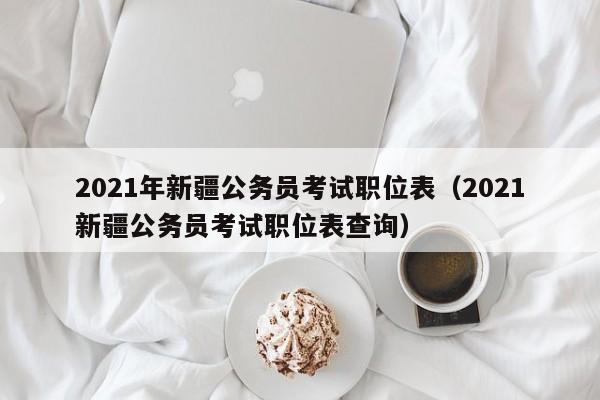 2021年新疆公务员考试职位表（2021新疆公务员考试职位表查询）