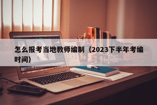 怎么报考当地教师编制（2023下半年考编时间）