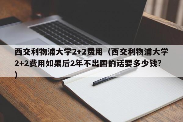 西交利物浦大学2+2费用（西交利物浦大学2+2费用如果后2年不出国的话要多少钱?）