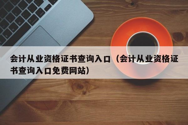 会计从业资格证书查询入口（会计从业资格证书查询入口免费网站）