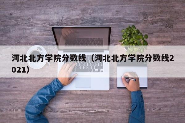 河北北方学院分数线（河北北方学院分数线2021）