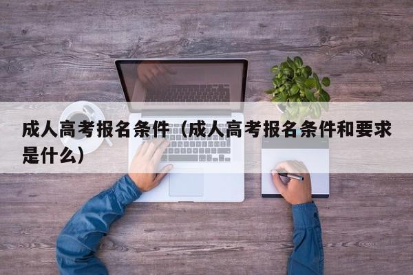 成人高考报名条件（成人高考报名条件和要求是什么）