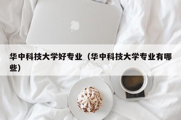 华中科技大学好专业（华中科技大学专业有哪些）