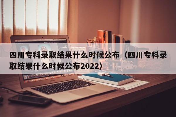 四川专科录取结果什么时候公布（四川专科录取结果什么时候公布2022）