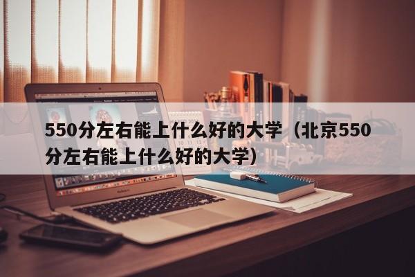 550分左右能上什么好的大学（北京550分左右能上什么好的大学）