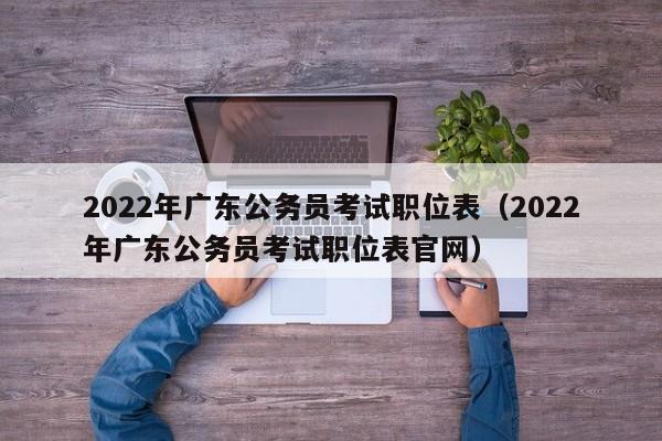 2022年广东公务员考试职位表（2022年广东公务员考试职位表官网）