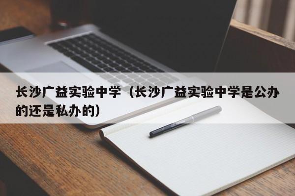 长沙广益实验中学（长沙广益实验中学是公办的还是私办的）