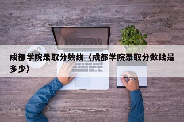 成都学院录取分数线（成都学院录取分数线是多少）