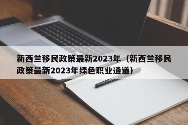 新西兰移民政策最新2023年（新西兰移民政策最新2023年绿色职业通道）