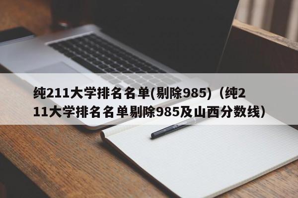 纯211大学排名名单(剔除985)（纯211大学排名名单剔除985及山西分数线）