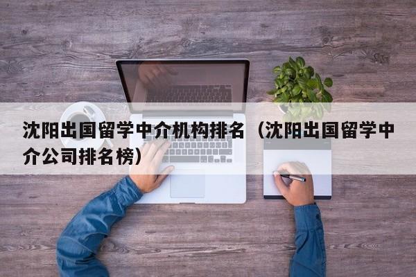 沈阳出国留学中介机构排名（沈阳出国留学中介公司排名榜）