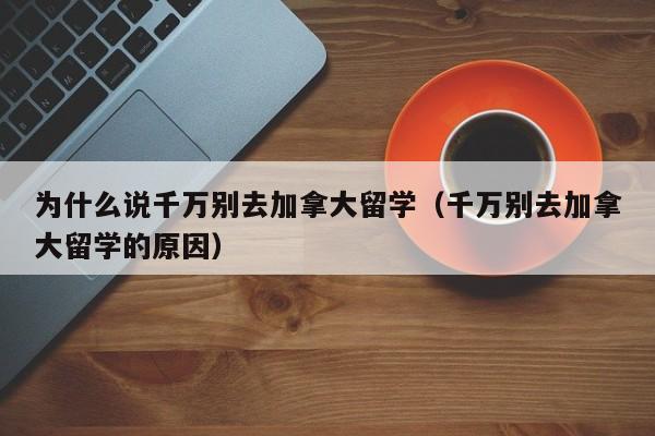 为什么说千万别去加拿大留学（千万别去加拿大留学的原因）