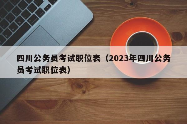 四川公务员考试职位表（2023年四川公务员考试职位表）