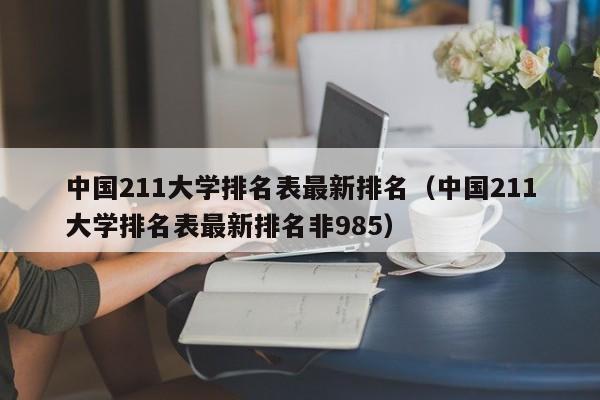 中国211大学排名表最新排名（中国211大学排名表最新排名非985）