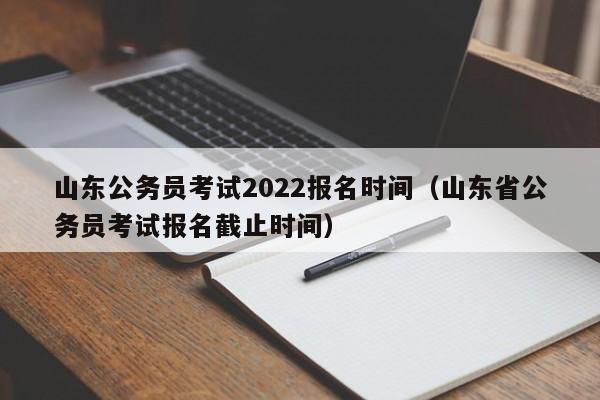 山东公务员考试2022报名时间（山东省公务员考试报名截止时间）