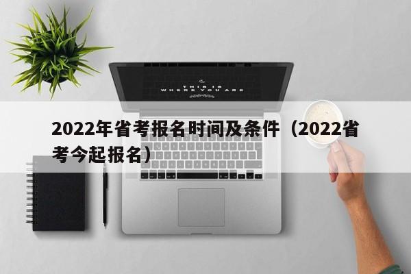 2022年省考报名时间及条件（2022省考今起报名）