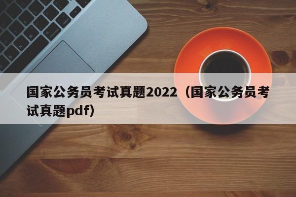 国家公务员考试真题2022（国家公务员考试真题pdf）