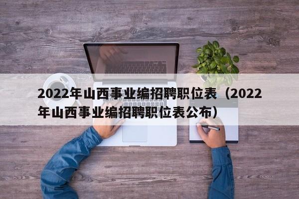 2022年山西事业编招聘职位表（2022年山西事业编招聘职位表公布）