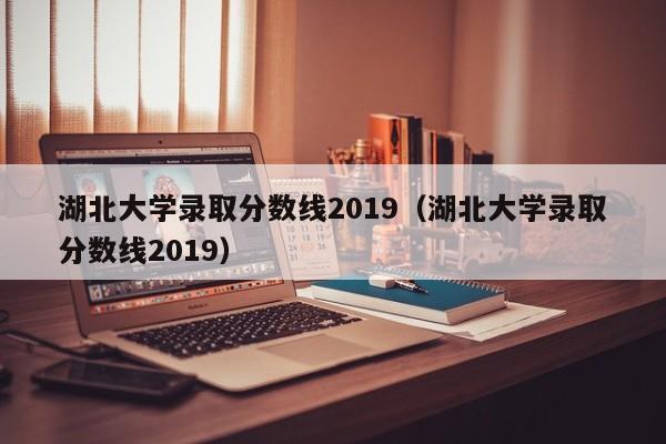 湖北大学录取分数线2019（湖北大学录取分数线2019）