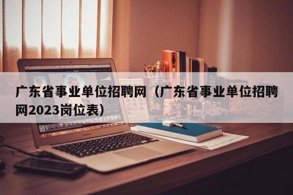 广东省事业单位招聘网（广东省事业单位招聘网2023岗位表）