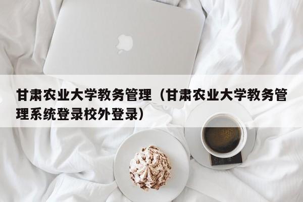 甘肃农业大学教务管理（甘肃农业大学教务管理系统登录校外登录）