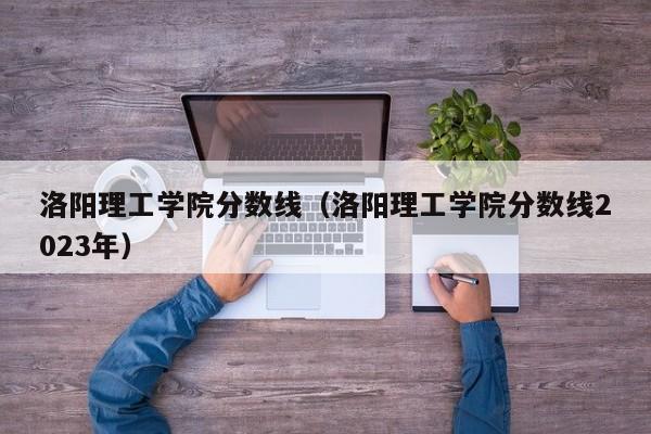 洛阳理工学院分数线（洛阳理工学院分数线2023年）