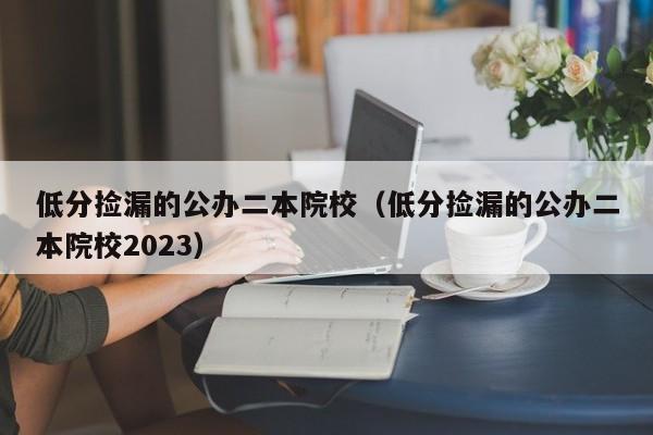 低分捡漏的公办二本院校（低分捡漏的公办二本院校2023）