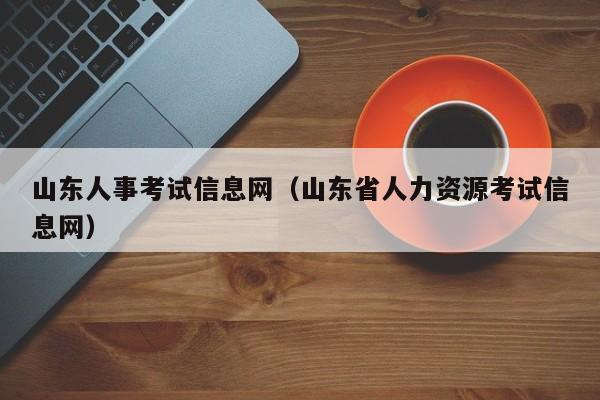 山东人事考试信息网（山东省人力资源考试信息网）