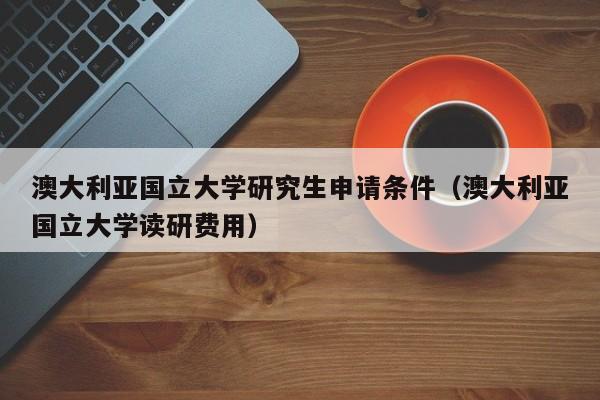 澳大利亚国立大学研究生申请条件（澳大利亚国立大学读研费用）