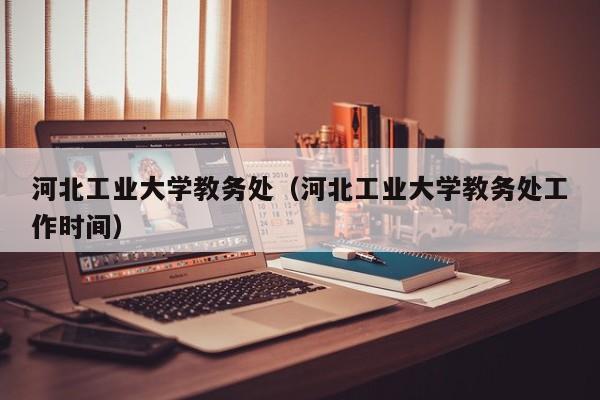 河北工业大学教务处（河北工业大学教务处工作时间）