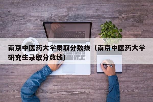 南京中医药大学录取分数线（南京中医药大学研究生录取分数线）