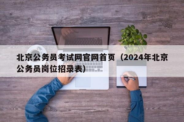 北京公务员考试网官网首页（2024年北京公务员岗位招录表）