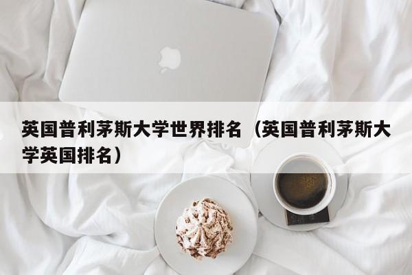 英国普利茅斯大学世界排名（英国普利茅斯大学英国排名）