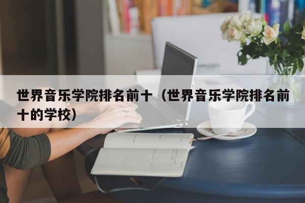 世界音乐学院排名前十（世界音乐学院排名前十的学校）