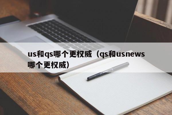 us和qs哪个更权威（qs和usnews哪个更权威）