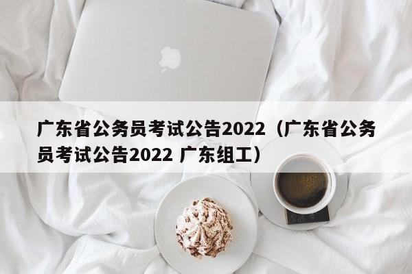 广东省公务员考试公告2022（广东省公务员考试公告2022 广东组工）