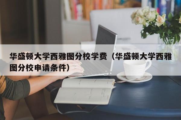 华盛顿大学西雅图分校学费（华盛顿大学西雅图分校申请条件）