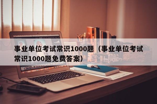 事业单位考试常识1000题（事业单位考试常识1000题免费答案）