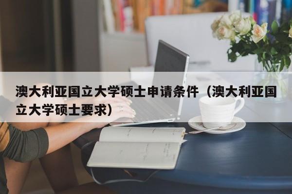 澳大利亚国立大学硕士申请条件（澳大利亚国立大学硕士要求）