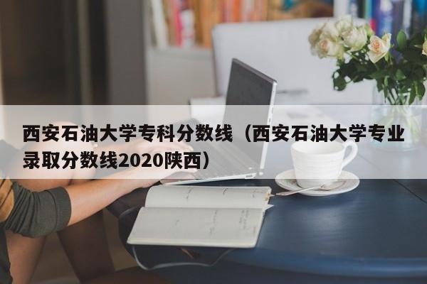 西安石油大学专科分数线（西安石油大学专业录取分数线2020陕西）