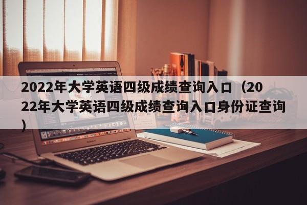 2022年大学英语四级成绩查询入口（2022年大学英语四级成绩查询入口身份证查询）