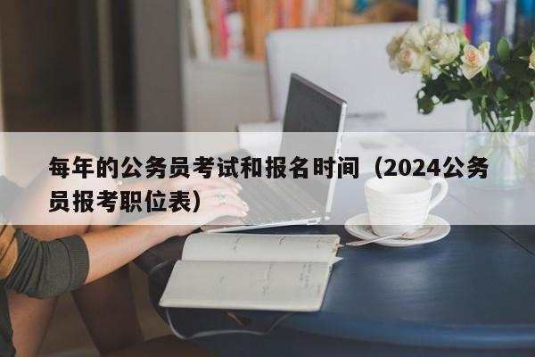 每年的公务员考试和报名时间（2024公务员报考职位表）