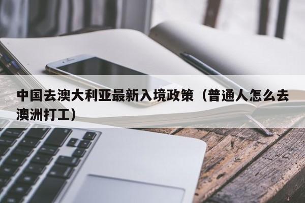 中国去澳大利亚最新入境政策（普通人怎么去澳洲打工）