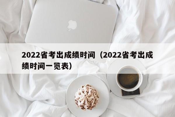 2022省考出成绩时间（2022省考出成绩时间一览表）