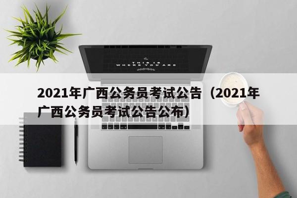 2021年广西公务员考试公告（2021年广西公务员考试公告公布）