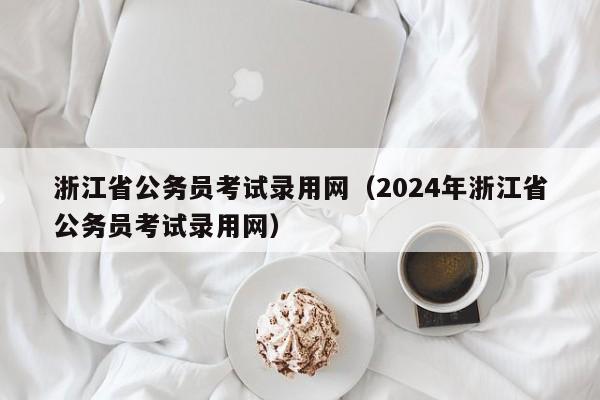 浙江省公务员考试录用网（2024年浙江省公务员考试录用网）