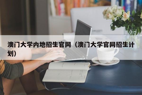 澳门大学内地招生官网（澳门大学官网招生计划）